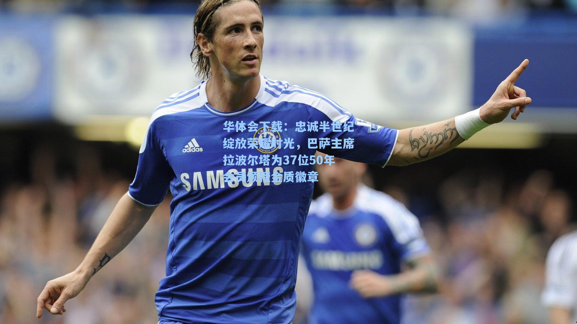 华体会下载：忠诚半世纪绽放荣耀时光，巴萨主席拉波尔塔为37位50年会员颁授金质徽章