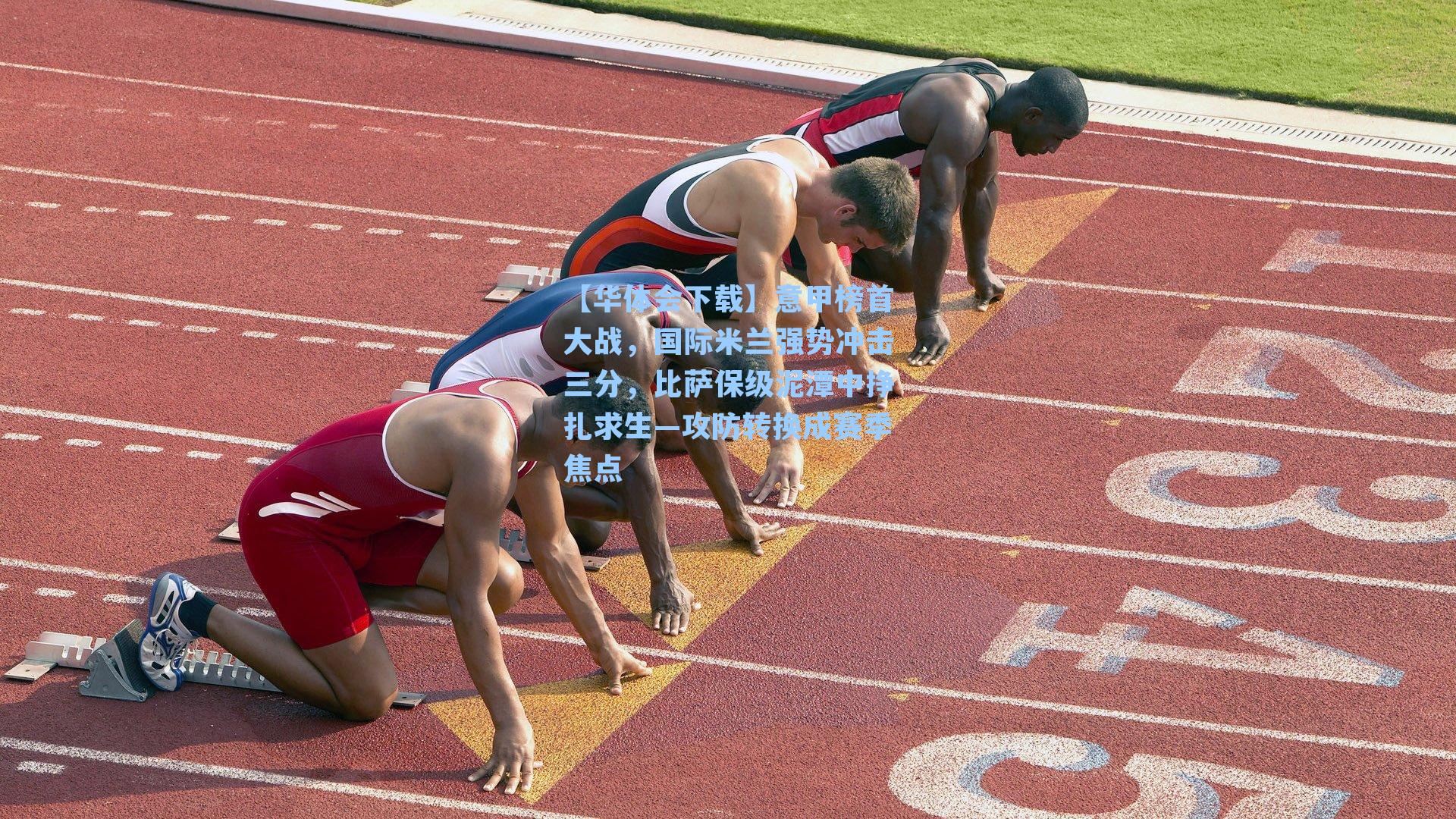 【华体会下载】意甲榜首大战，国际米兰强势冲击三分，比萨保级泥潭中挣扎求生—攻防转换成赛季焦点