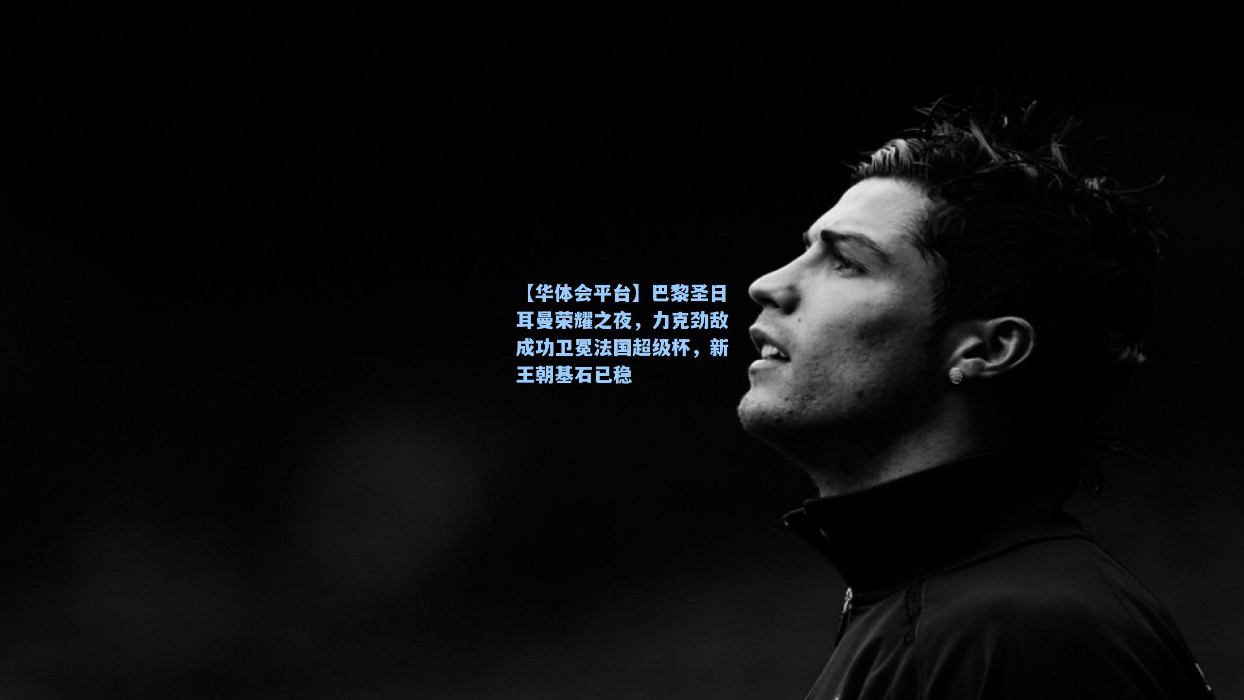 【华体会平台】巴黎圣日耳曼荣耀之夜，力克劲敌成功卫冕法国超级杯，新王朝基石已稳