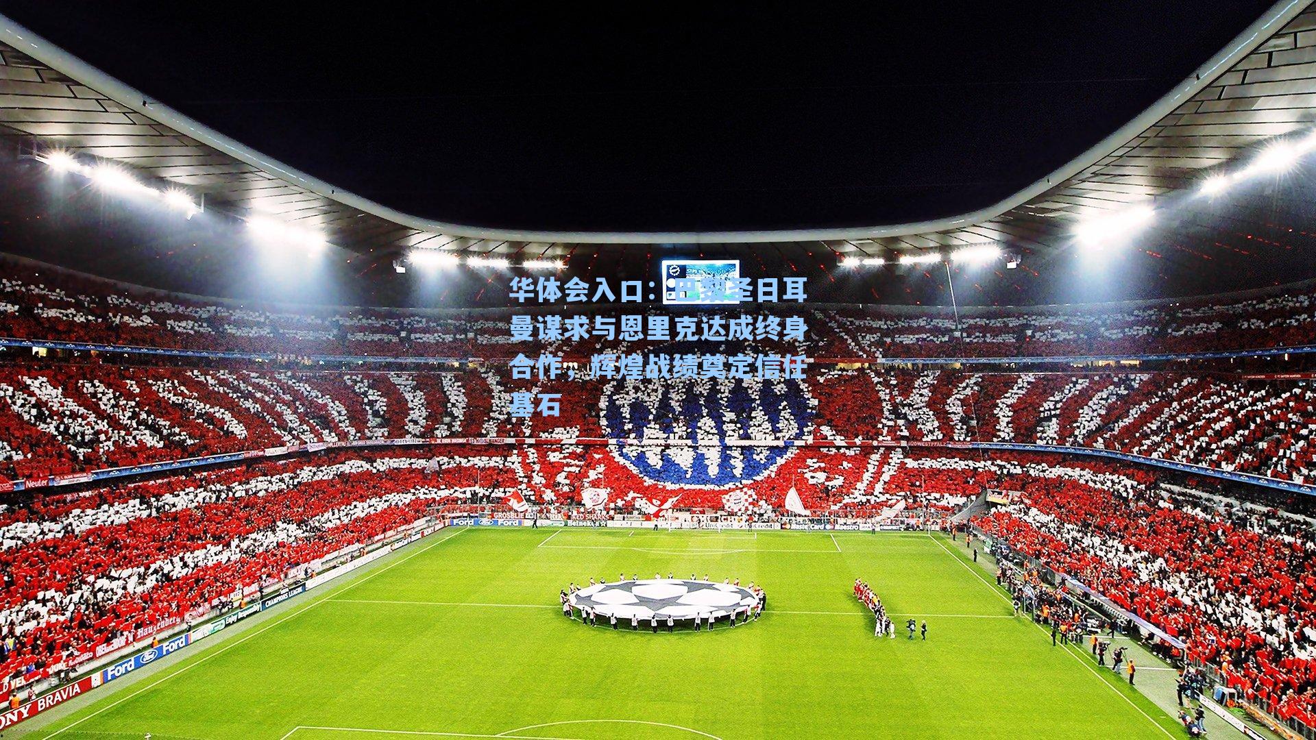 巴黎圣日耳曼谋求与恩里克达成终身合作，辉煌战绩奠定信任基石