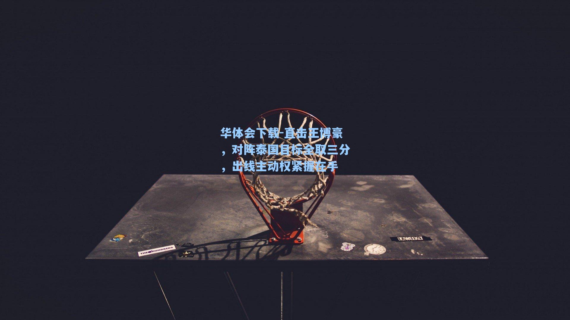 华体会下载-直击王博豪，对阵泰国目标全取三分，出线主动权紧握在手