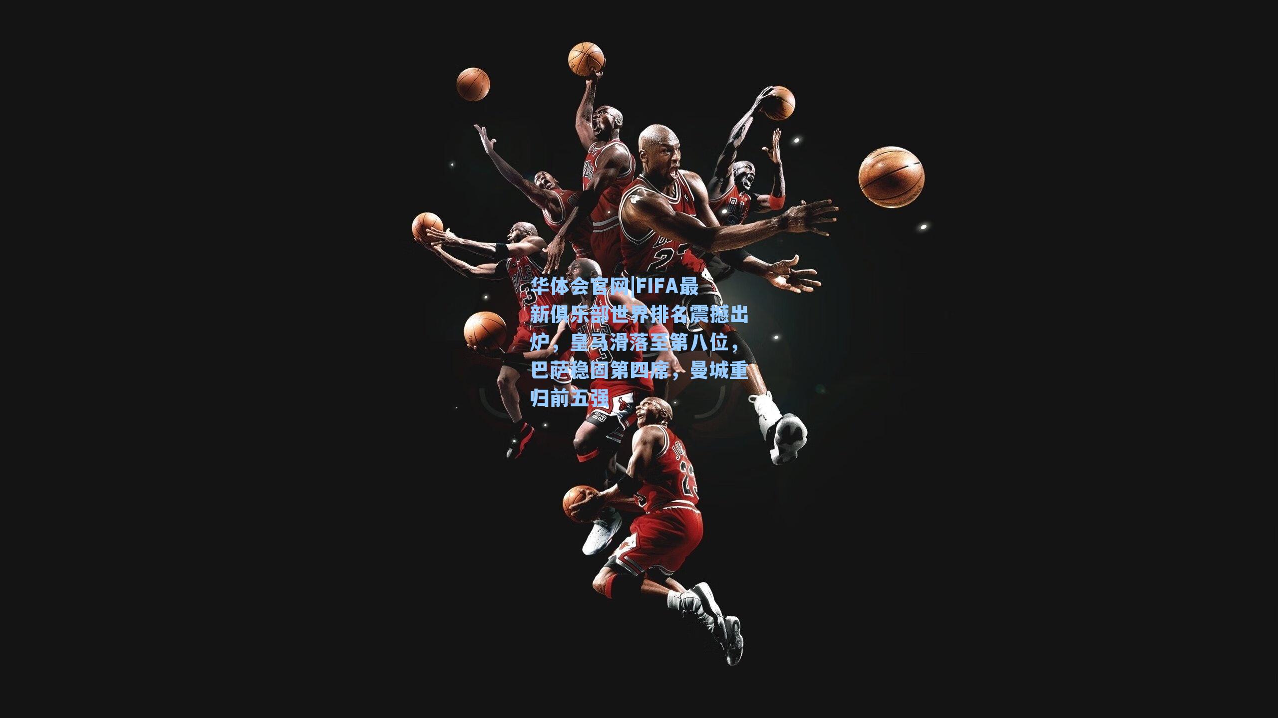 FIFA最新俱乐部世界排名震撼出炉，皇马滑落至第八位，巴萨稳固第四席，曼城重归前五强