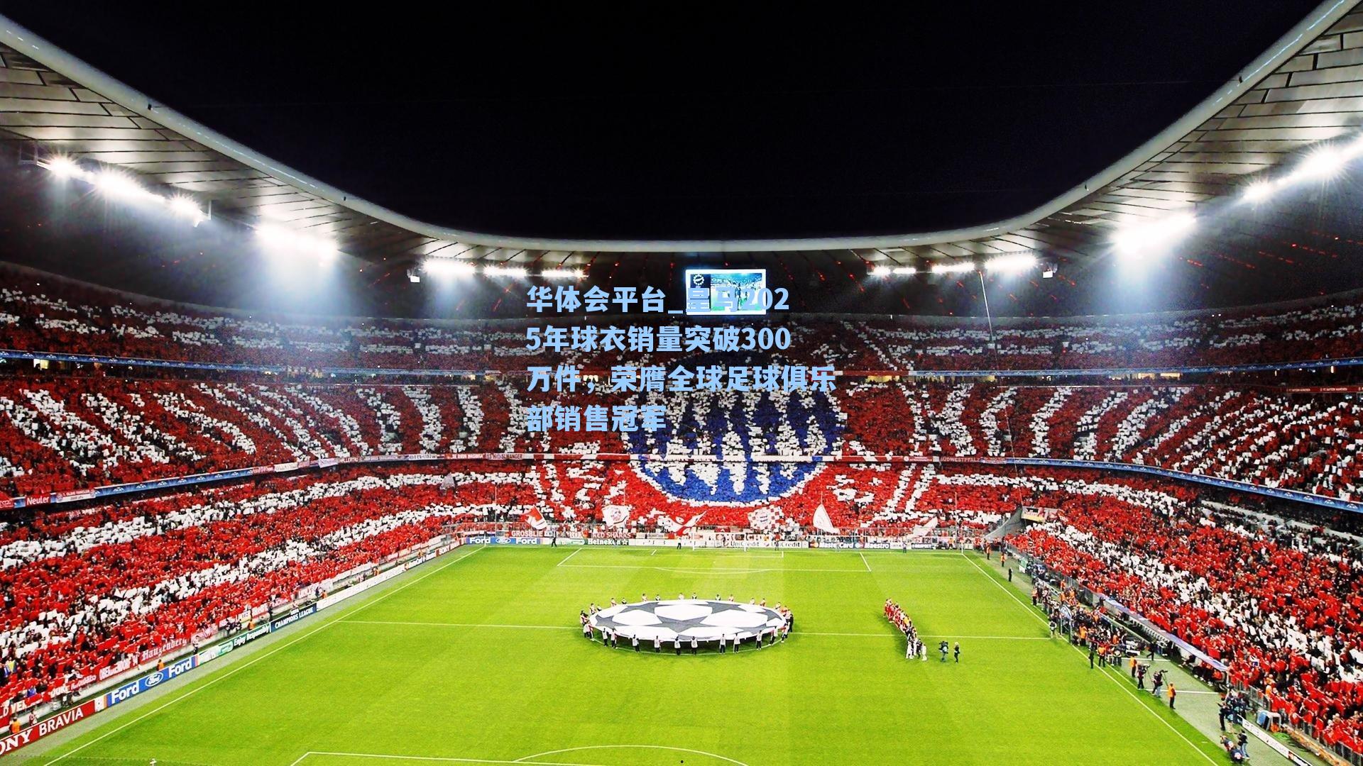 华体会平台_皇马2025年球衣销量突破300万件，荣膺全球足球俱乐部销售冠军