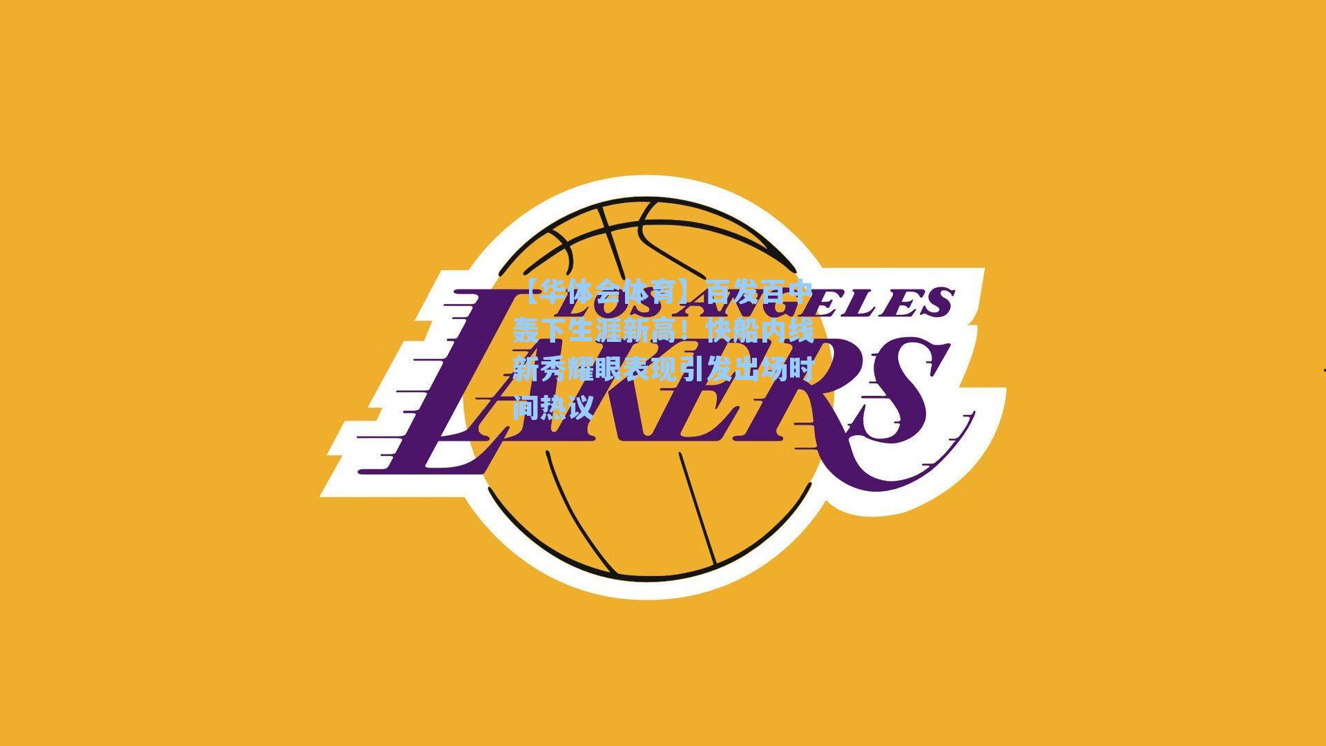 【华体会体育】百发百中轰下生涯新高！快船内线新秀耀眼表现引发出场时间热议