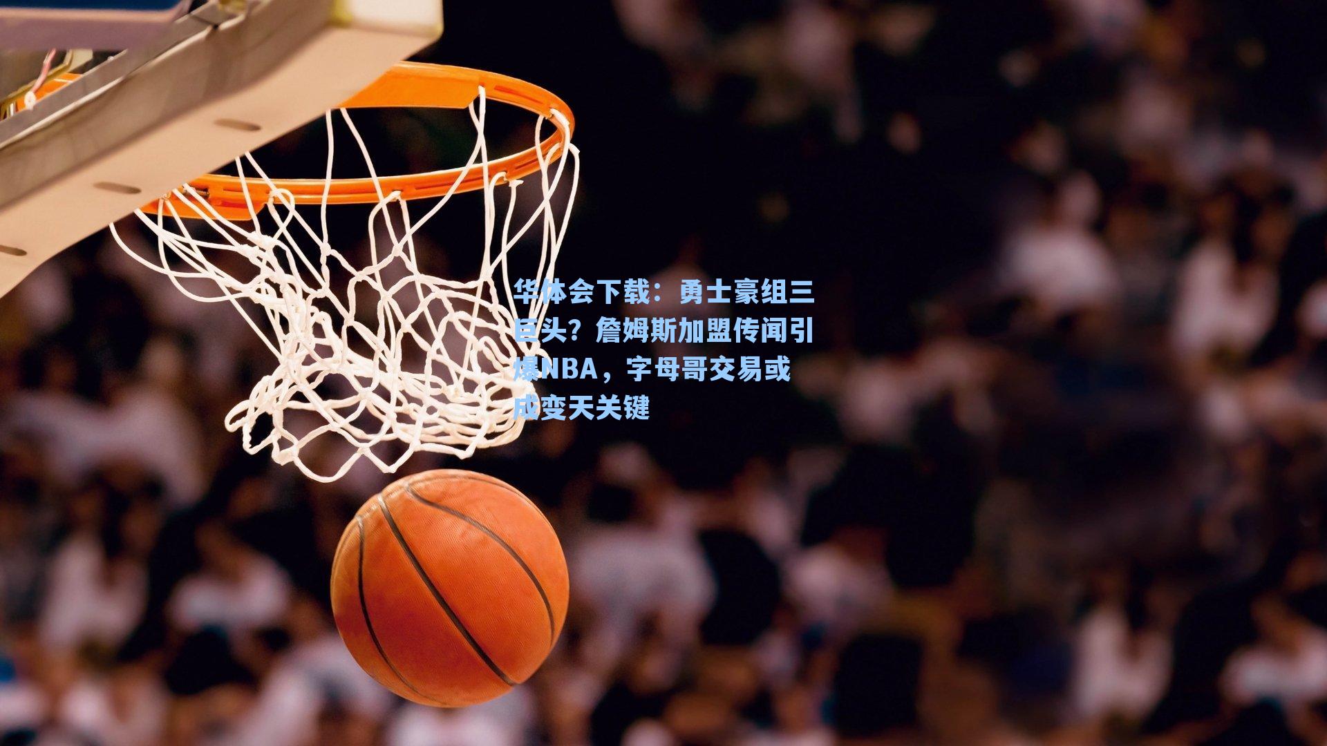 勇士豪组三巨头?詹姆斯加盟传闻引爆NBA,字母哥交易或成变天关键