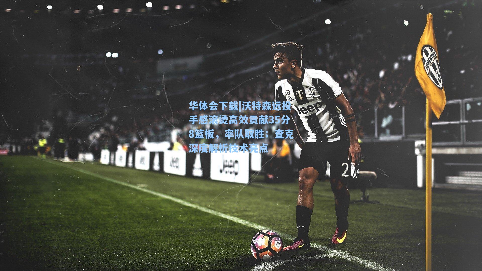 华体会下载|沃特森远投手感滚烫高效贡献35分8篮板，率队取胜；查克深度解析技术亮点