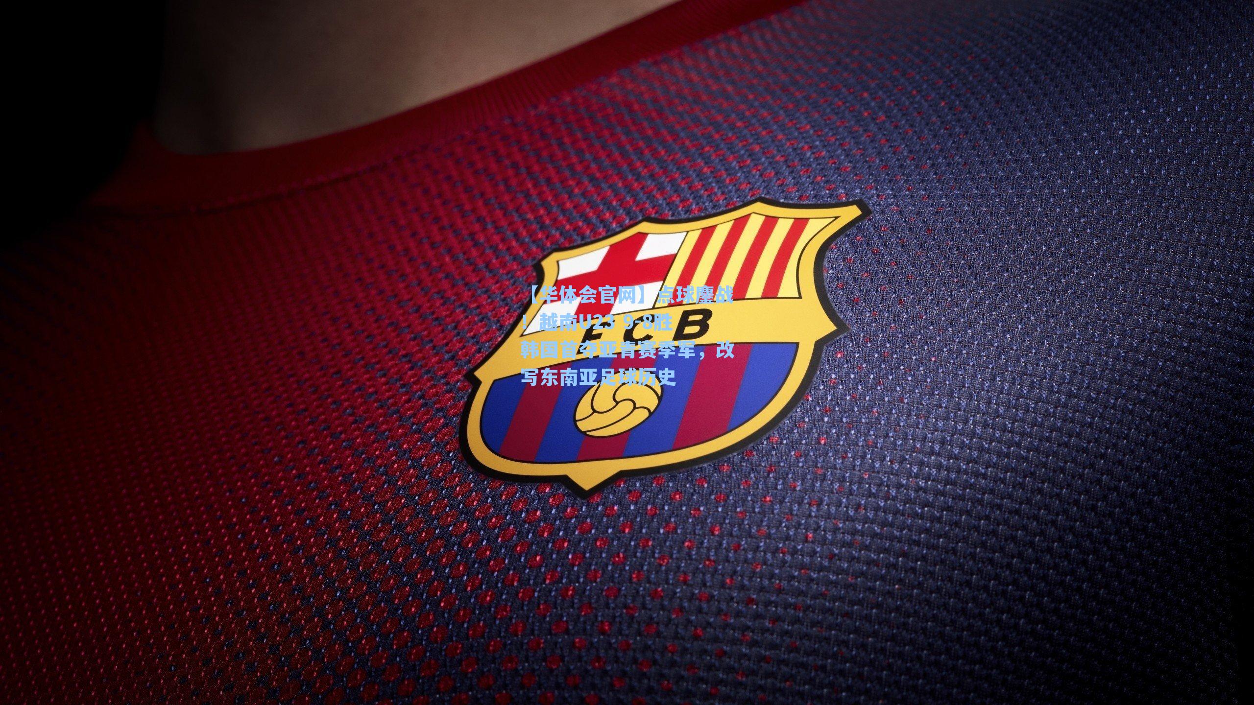 【华体会官网】点球鏖战！越南U23 9-8胜韩国首夺亚青赛季军，改写东南亚足球历史