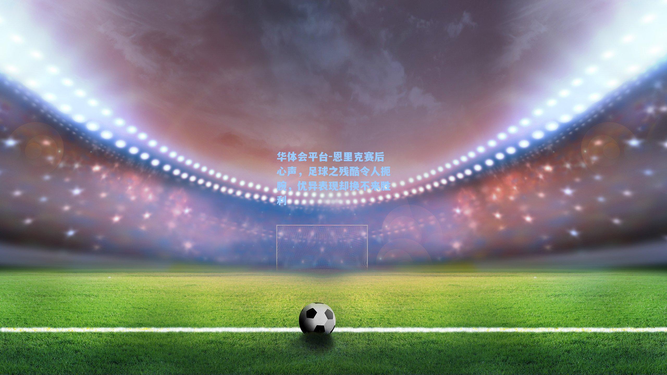 华体会平台-恩里克赛后心声，足球之残酷令人扼腕，优异表现却换不来胜利