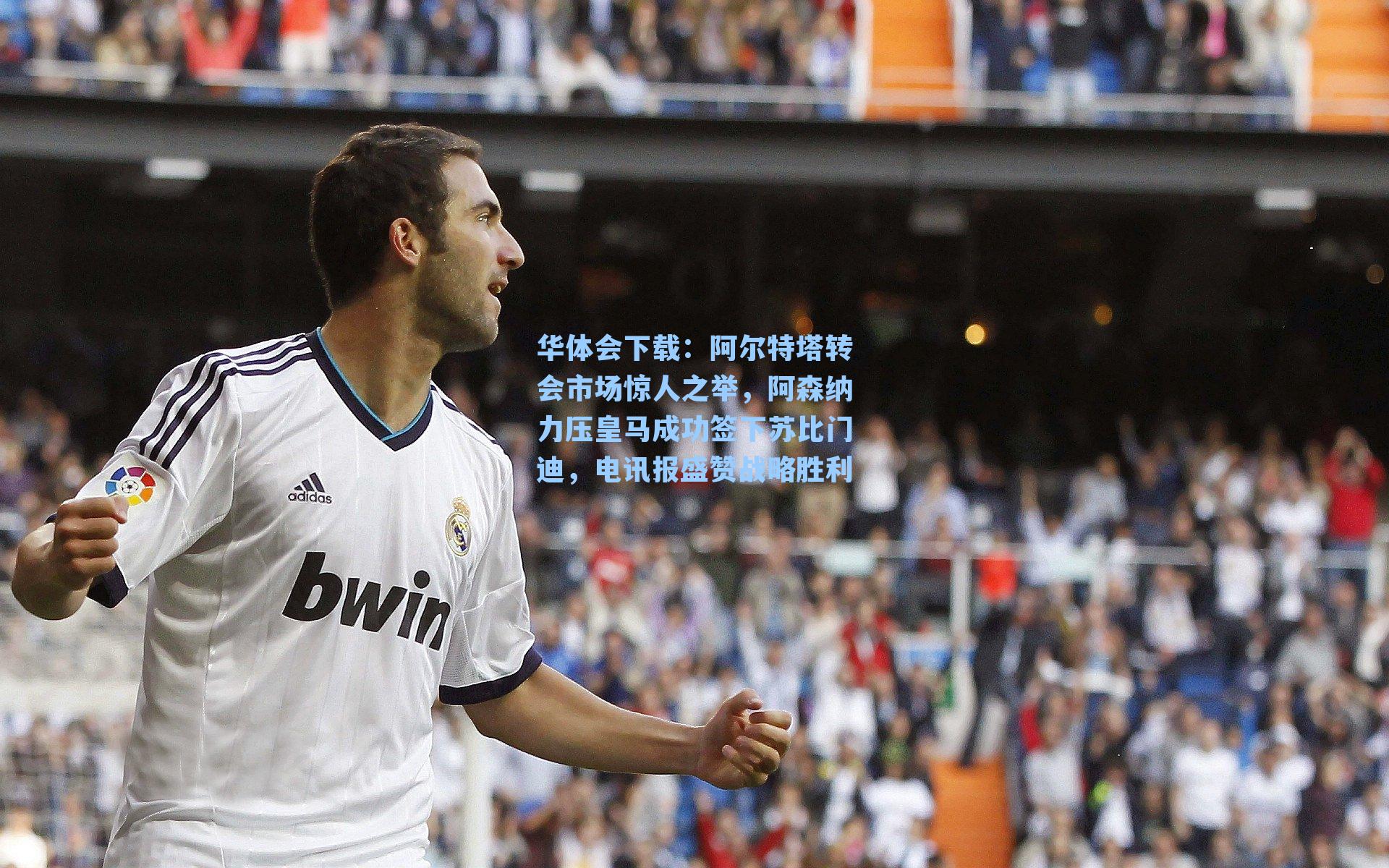 华体会下载：阿尔特塔转会市场惊人之举，阿森纳力压皇马成功签下苏比门迪，电讯报盛赞战略胜利